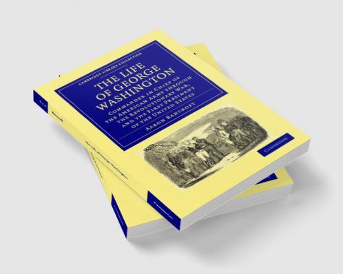 The Life of George Washington Commander in Chief of the American Army Through the Revolutionary War and the First President of the United States