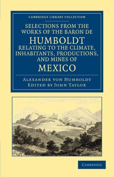 Selections from the Works of the Baron de Humboldt Relating to the Climate Inhabitants Productions and Mines of Mexico