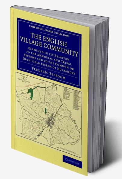 The English Village Community Examined in Its Relation to the Manorial and Tribal Systems and to the Common or Open Field System of Husbandry