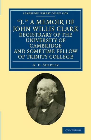 'J.' a Memoir of John Willis Clark Registrary of the University of Cambridge and Sometime Fellow of Trinity College