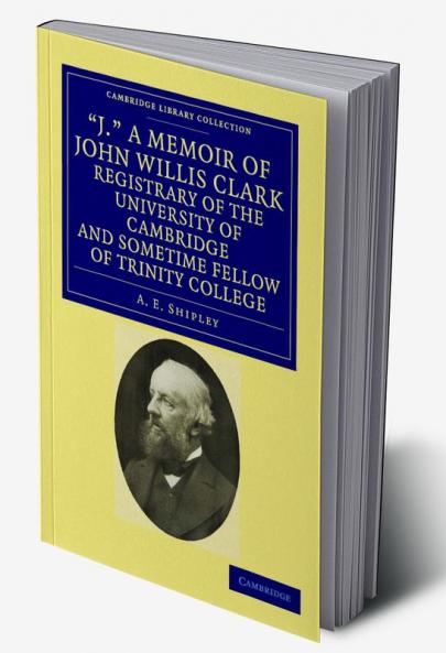 'J.' a Memoir of John Willis Clark Registrary of the University of Cambridge and Sometime Fellow of Trinity College