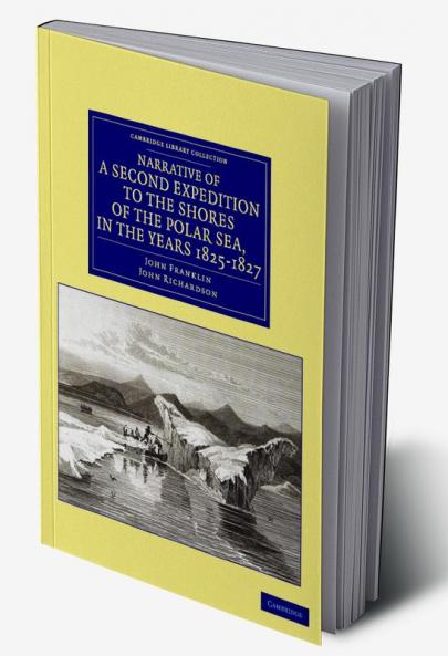 Narrative of a Second Expedition to the Shores of the Polar Sea in the Years 1825 1826 and 1827