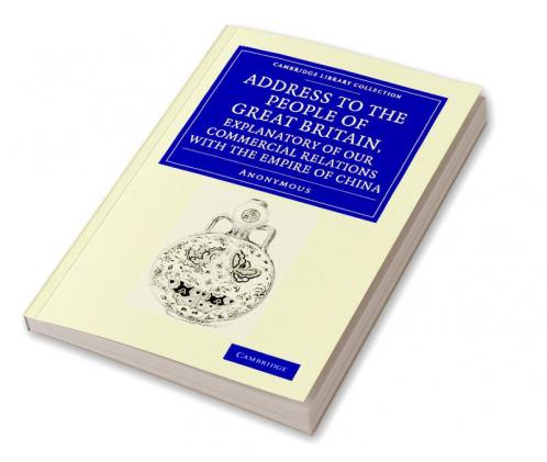 Address to the People of Great Britain Explanatory of our Commercial             Relations with the Empire of China