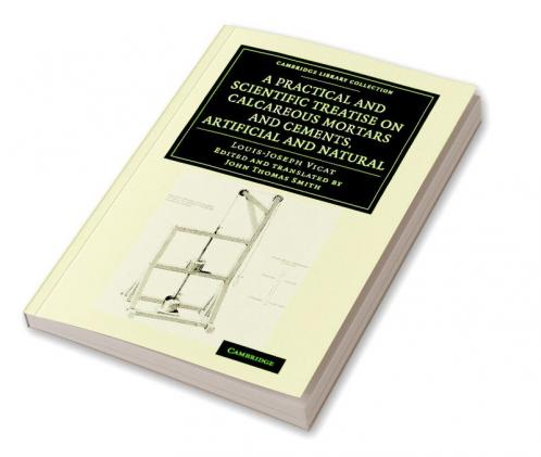A Practical and Scientific Treatise on Calcareous Mortars and Cements Artificial and Natural