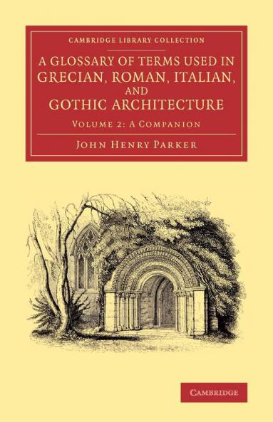 A Glossary of Terms Used in Grecian Roman Italian and Gothic Architecture