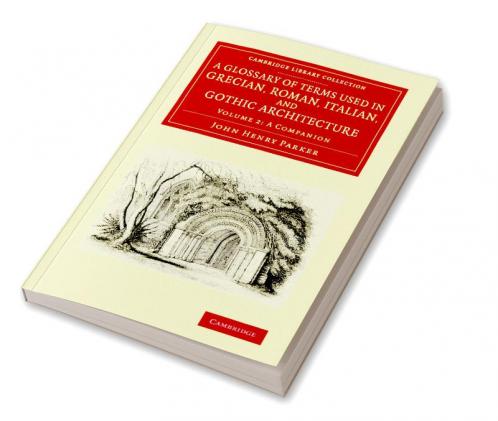 A Glossary of Terms Used in Grecian Roman Italian and Gothic Architecture