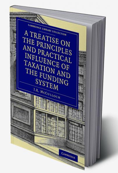 A Treatise on the Principles and Practical Influence of Taxation and the Funding System