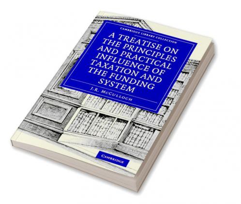 A Treatise on the Principles and Practical Influence of Taxation and the Funding System