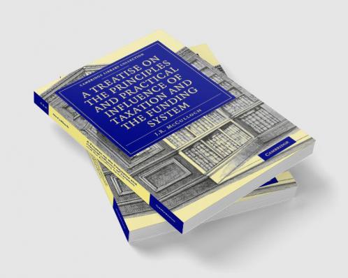 A Treatise on the Principles and Practical Influence of Taxation and the Funding System