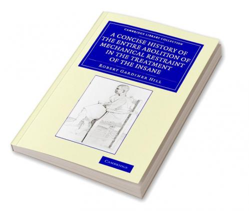 A Concise History of the Entire Abolition of Mechanical Restraint in             the Treatment of the Insane