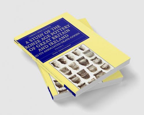 A Study of the Bronze Age Pottery of Great Britain and Ireland and             Its Associated Grave-Goods - Volume 2