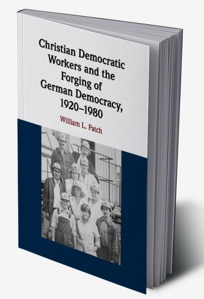 Christian Democratic Workers and the Forging of German Democracy 1920-1980