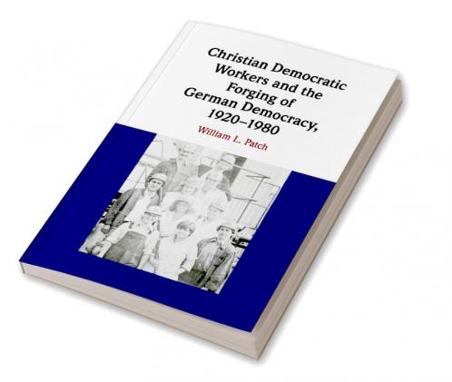 Christian Democratic Workers and the Forging of German Democracy 1920-1980
