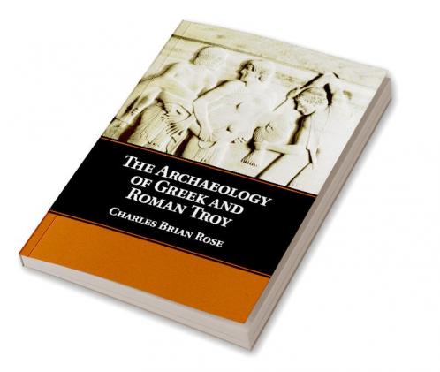 The Archaeology of Greek and Roman Troy