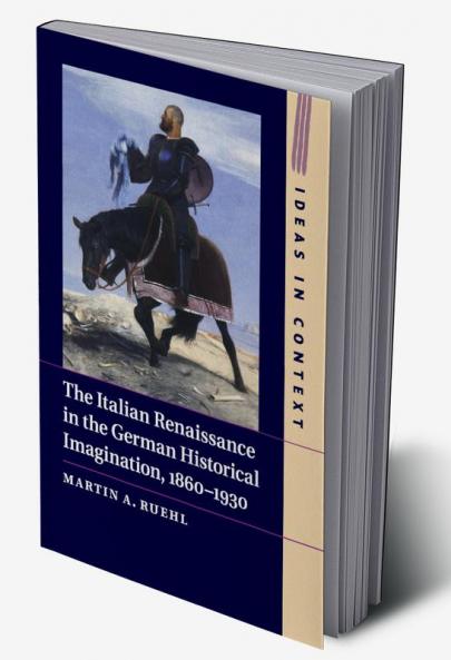The Italian Renaissance in the German Historical Imagination 1860-1930