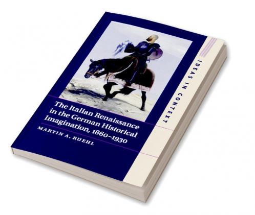 The Italian Renaissance in the German Historical Imagination 1860-1930