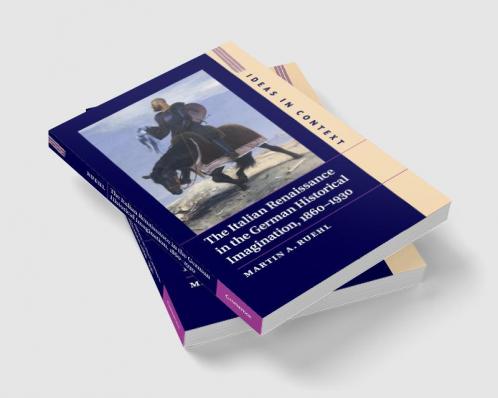 The Italian Renaissance in the German Historical Imagination 1860-1930