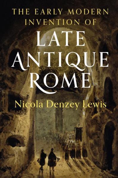 The Early Modern Invention of Late Antique Rome