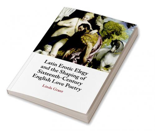 Latin Erotic Elegy and the Shaping of Sixteenth-Century English Love Poetry