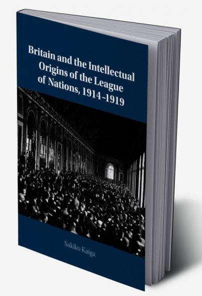Britain and the Intellectual Origins of the League of Nations 1914-1919
