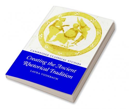 Creating the Ancient Rhetorical Tradition