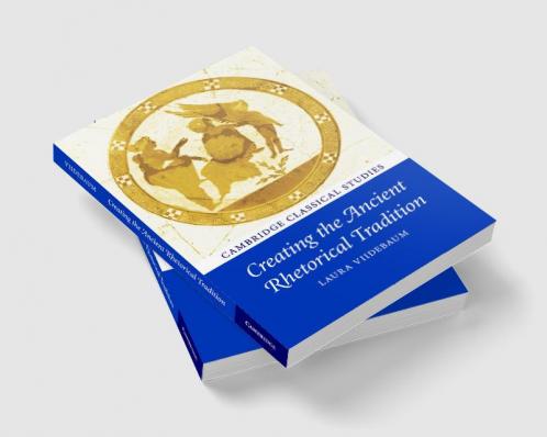 Creating the Ancient Rhetorical Tradition