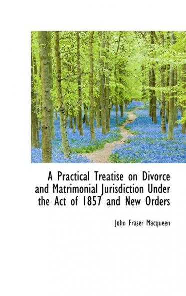 A Practical Treatise on Divorce and Matrimonial Jurisdiction Under the Act of 1857 and New Orders
