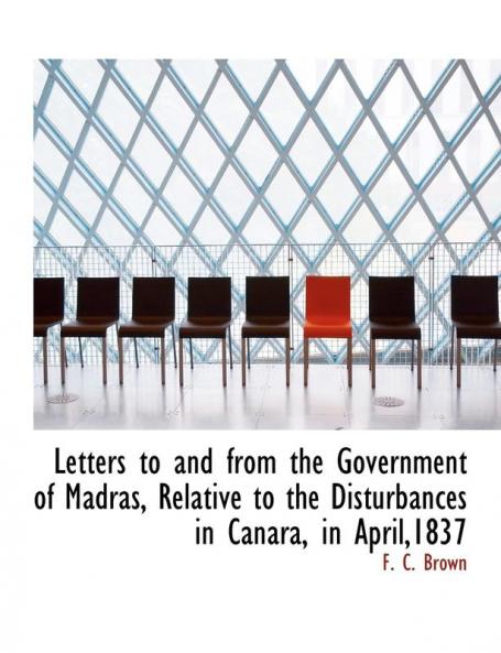 Letters to and from the Government of Madras Relative to the Disturbances in Canara in April1837