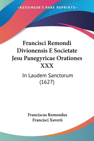 Francisci Remondi Divionensis E Societate Jesu Panegyricae Orationes XXX: In Laudem Sanctorum (1627)