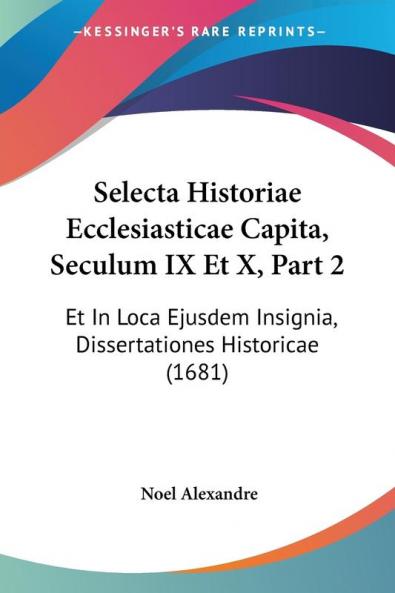 Selecta Historiae Ecclesiasticae Capita Seculum IX Et X Part 2: Et In Loca Ejusdem Insignia Dissertationes Historicae (1681)