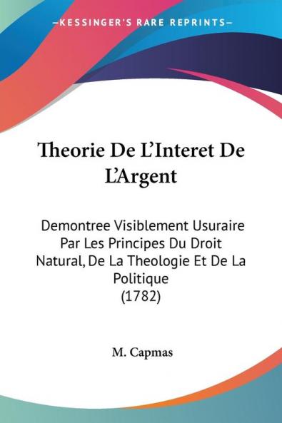 Theorie De L'Interet De L'Argent: Demontree Visiblement Usuraire Par Les Principes Du Droit Natural De La Theologie Et De La Politique (1782)