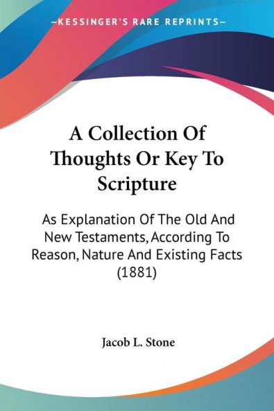 A Collection of Thoughts or Key to Scripture: As Explanation of the Old and New Testaments According to Reason Nature and Existing Facts: As ... To Reason Nature And Existing Facts (1881)