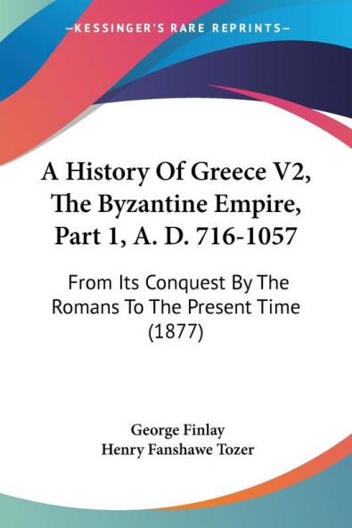 A History of Greece the Byzantine Empire A. D. 716-1057: From Its Conquest by the Romans to the Present Time: From Its Conquest By The Romans To The Present Time (1877): 2