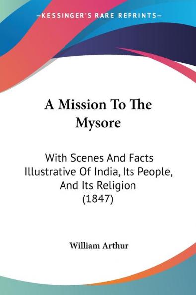 A Mission to the Mysore: With Scenes and Facts Illustrative of India Its People and Its Religion: With Scenes And Facts Illustrative Of India Its People And Its Religion (1847)
