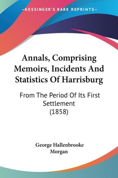 Annals Comprising Memoirs Incidents and Statistics of Harrisburg: From the Period of Its First Settlement: From The Period Of Its First Settlement (1858)