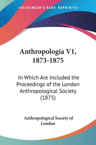 Anthropologia 1873-1875: In Which Are Included the Proceedings of the London Anthropological Society: In Which Are Included the Proceedings of the London Anthropological Society (1875)