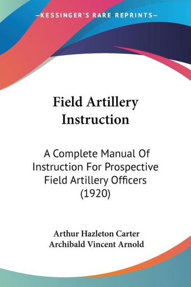 Field Artillery Instruction: A Complete Manual Of Instruction For Prospective Field Artillery Officers (1920)