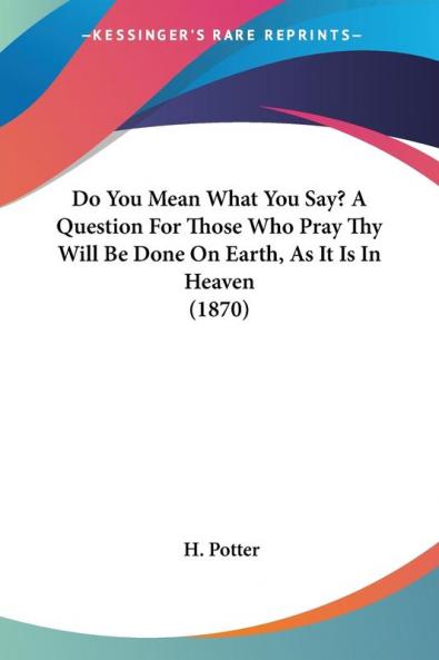 Do You Mean What You Say? A Question For Those Who Pray Thy Will Be Done On Earth As It Is In Heaven (1870)