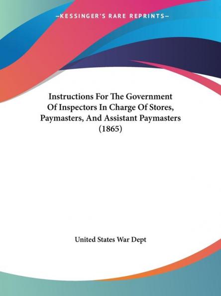 Instructions For The Government Of Inspectors In Charge Of Stores Paymasters And Assistant Paymasters (1865)