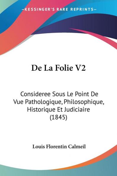 De La Folie V2: Consideree Sous Le Point De Vue Pathologique Philosophique Historique Et Judiciaire (1845)