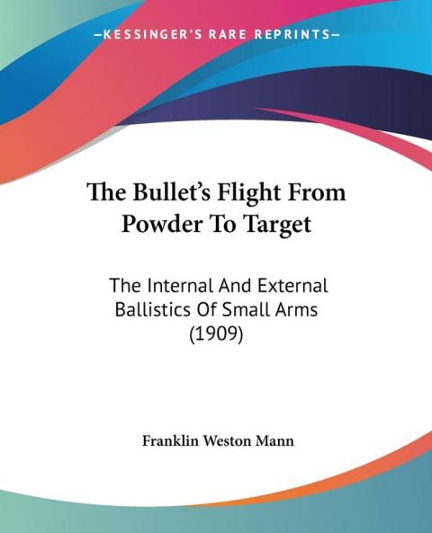The Bullet's Flight From Powder To Target: The Internal And External Ballistics Of Small Arms (1909)