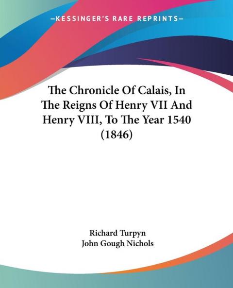 The Chronicle Of Calais In The Reigns Of Henry VII And Henry VIII To The Year 1540 (1846)