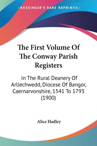 The First Volume Of The Conway Parish Registers: In The Rural Deanery Of Arllechwedd Diocese Of Bangor Caernarvonshire 1541 To 1793 (1900)