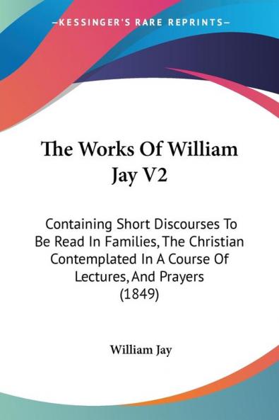 The Works Of William Jay V2: Containing Short Discourses To Be Read In Families The Christian Contemplated In A Course Of Lectures And Prayers (1849)