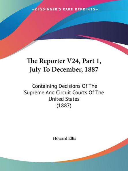 The Reporter V24 Part 1 July To December 1887: Containing Decisions Of The Supreme And Circuit Courts Of The United States (1887)
