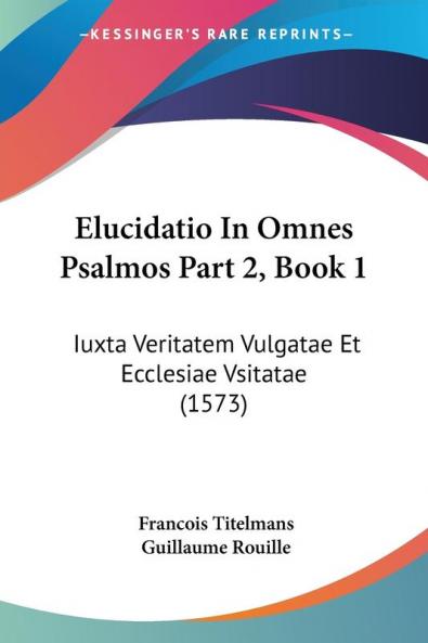 Elucidatio In Omnes Psalmos Part 2 Book 1: Iuxta Veritatem Vulgatae Et Ecclesiae Vsitatae (1573)