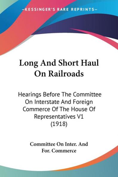 Long And Short Haul On Railroads: Hearings Before The Committee On Interstate And Foreign Commerce Of The House Of Representatives V1 (1918)