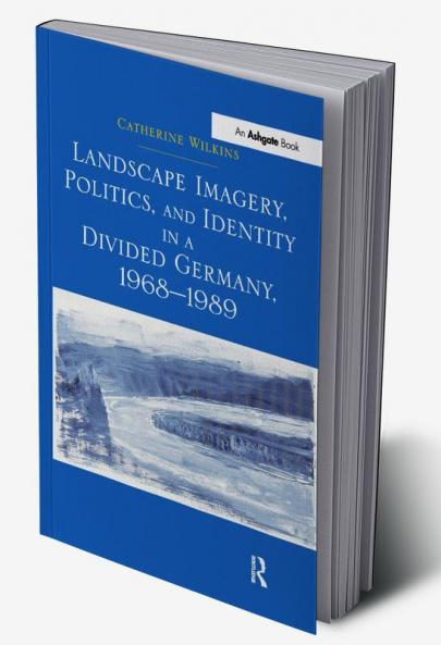 Landscape Imagery Politics and Identity in a Divided Germany 1968–1989
