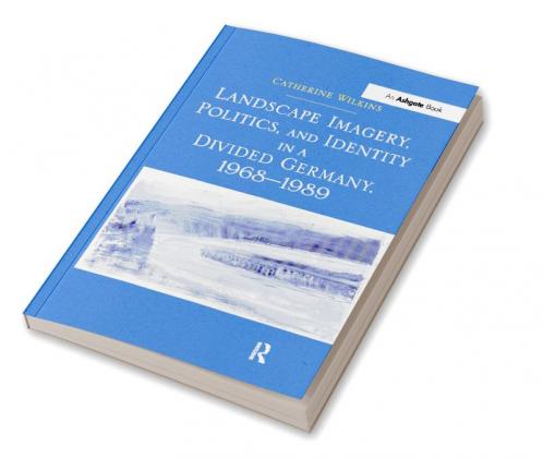 Landscape Imagery Politics and Identity in a Divided Germany 1968–1989
