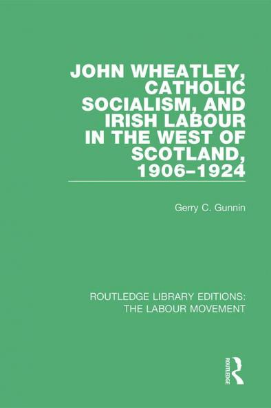 John Wheatley Catholic Socialism and Irish Labour in the West of Scotland 1906-1924